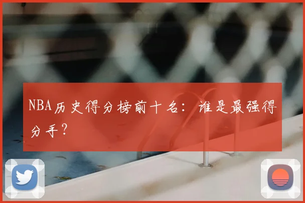 NBA历史得分榜前十名：谁是最强得分手？