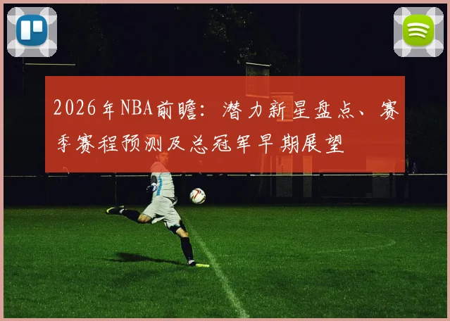 2026年NBA前瞻:潜力新星盘点、赛季赛程预测及总冠军早期展望