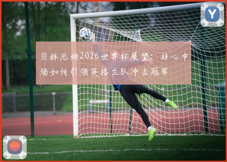 贝林厄姆2026世界杯展望：核心中场如何引领英格兰队冲击冠军
