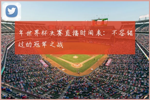 年世界杯决赛直播时间表：不容错过的冠军之战
