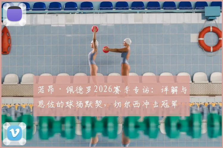 若昂·佩德罗2026赛季专访：详解与恩佐的球场默契，切尔西冲击冠军之路及对阵曼城的战术展望