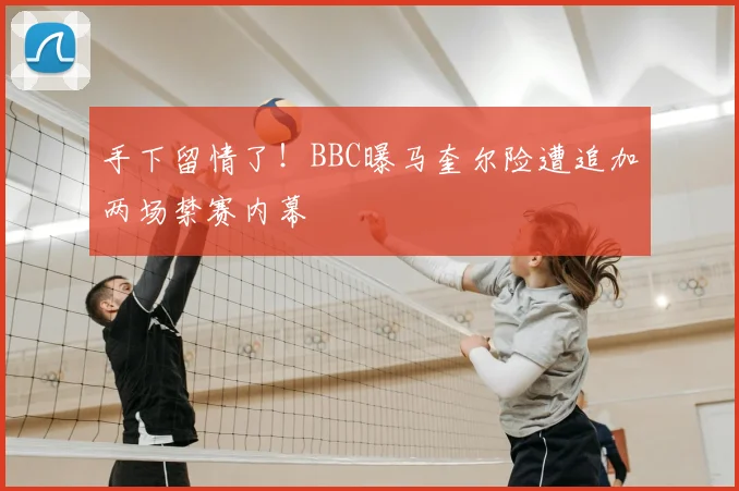 手下留情了！BBC曝马奎尔险遭追加两场禁赛内幕