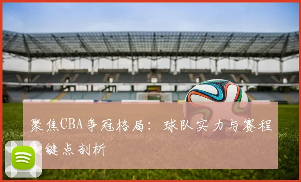 聚焦CBA争冠格局:球队实力与赛程关键点剖析