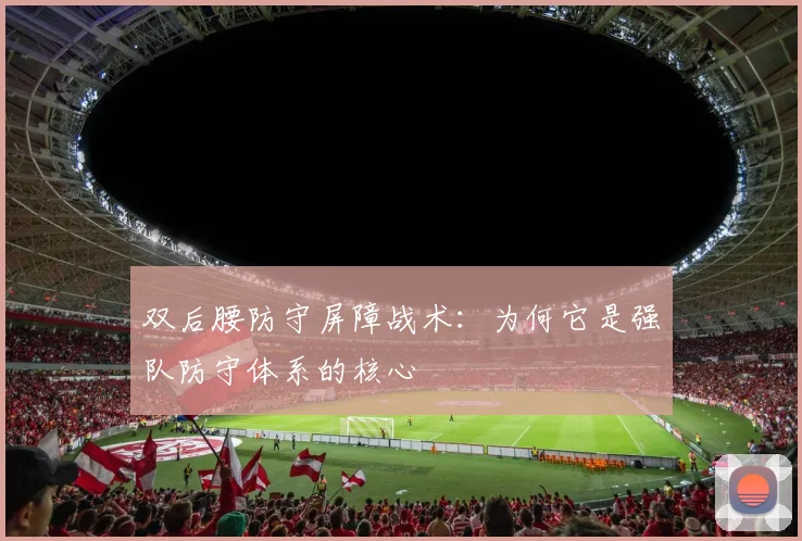 双后腰防守屏障战术:为何它是强队防守体系的核心