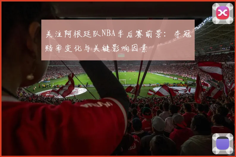 关注阿根廷队NBA季后赛前景：夺冠赔率变化与关键影响因素