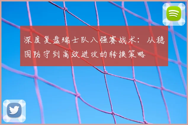 深度复盘瑞士队八强赛战术：从稳固防守到高效进攻的转换策略