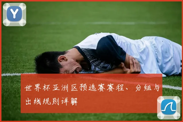 世界杯亚洲区预选赛赛程、分组与出线规则详解