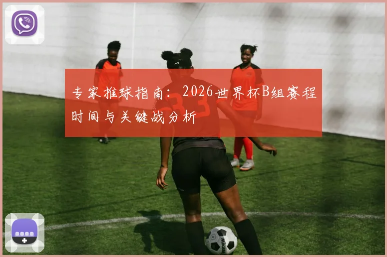 专家推球指南：2026世界杯B组赛程时间与关键战分析