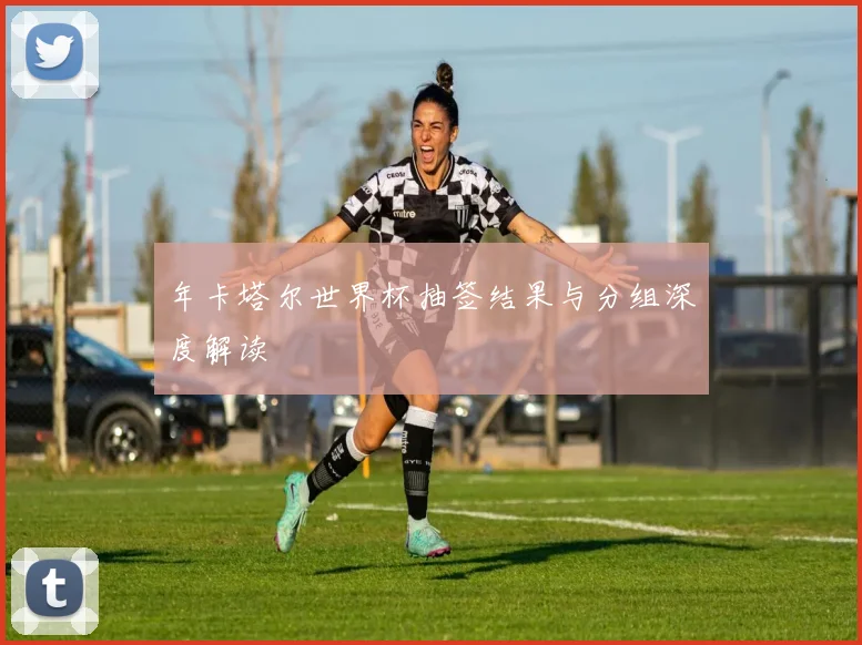 年卡塔尔世界杯抽签结果与分组深度解读
