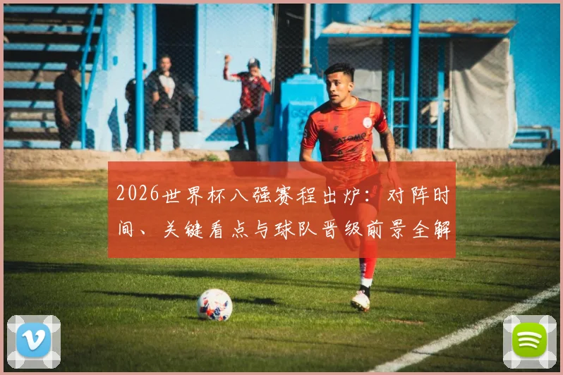 2026世界杯八强赛程出炉：对阵时间、关键看点与球队晋级前景全解析