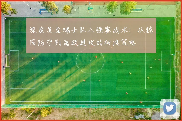 深度复盘瑞士队八强赛战术:从稳固防守到高效进攻的转换策略