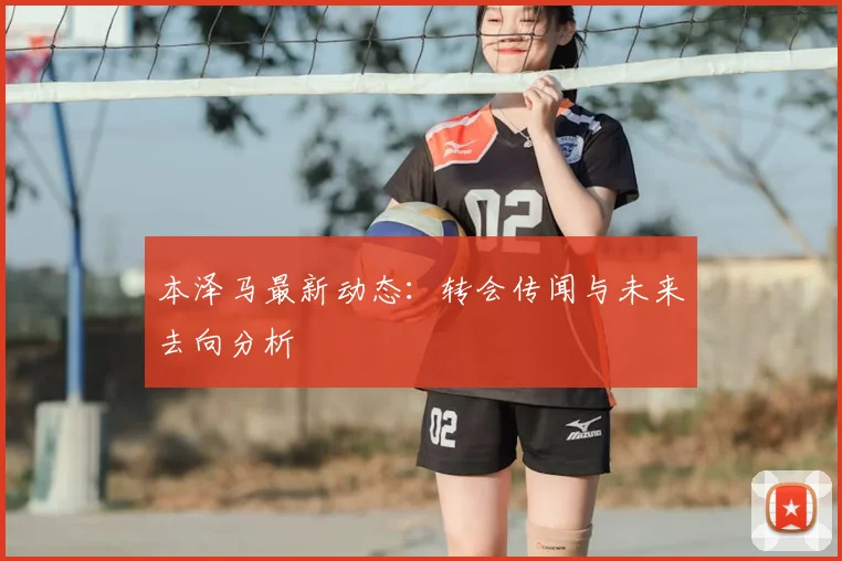 本泽马最新动态:转会传闻与未来去向分析