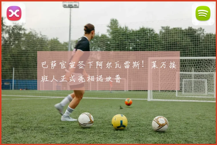巴萨官宣签下阿尔瓦雷斯！莱万接班人正式亮相诺坎普