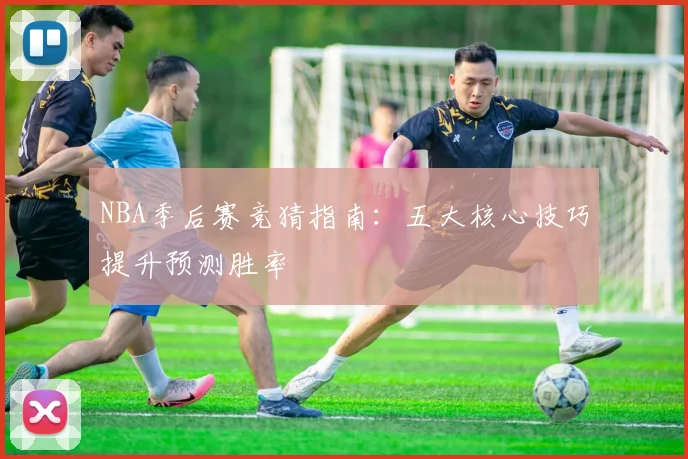 NBA季后赛竞猜指南:五大核心技巧提升预测胜率