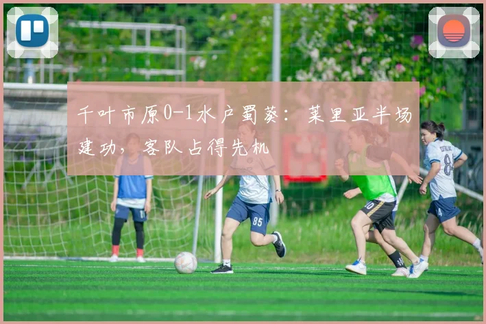 千叶市原0-1水户蜀葵：莱里亚半场建功，客队占得先机
