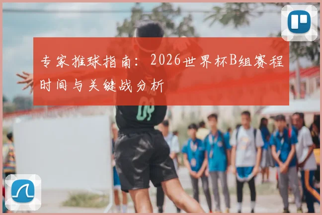 专家推球指南：2026世界杯B组赛程时间与关键战分析