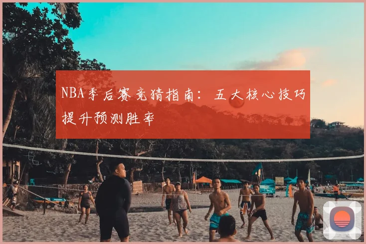 NBA季后赛竞猜指南：五大核心技巧提升预测胜率