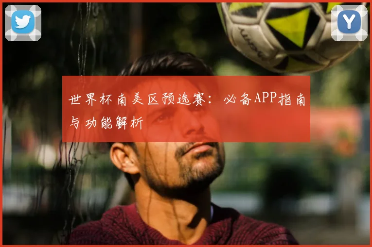 世界杯南美区预选赛:必备APP指南与功能解析