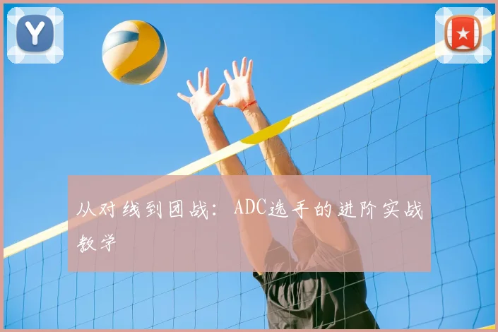 从对线到团战:ADC选手的进阶实战教学