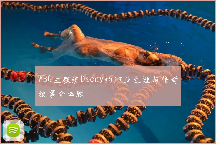 WBG主教练Daeny的职业生涯与传奇故事全回顾