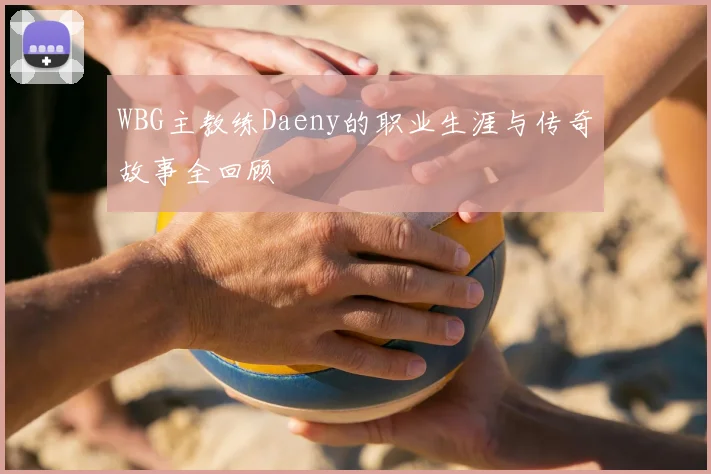WBG主教练Daeny的职业生涯与传奇故事全回顾