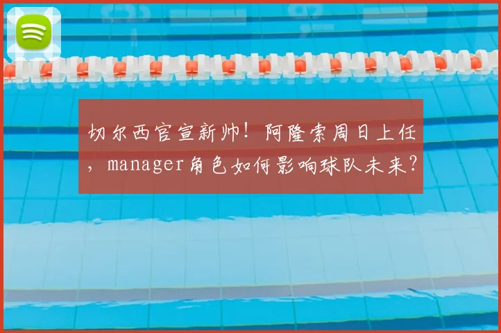 切尔西官宣新帅!阿隆索周日上任,manager角色如何影响球队未来?