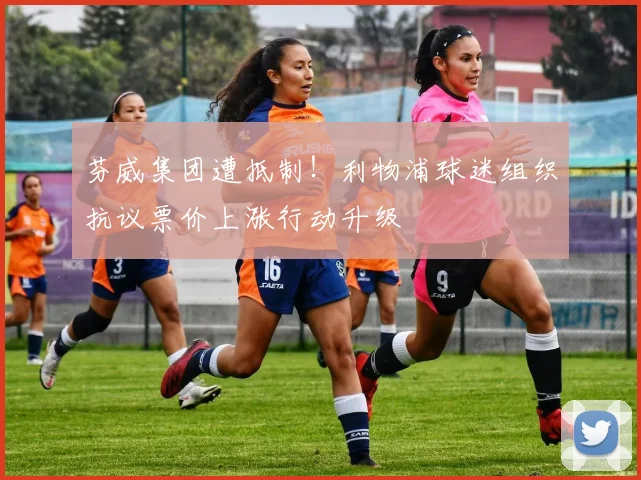 芬威集团遭抵制！利物浦球迷组织抗议票价上涨行动升级