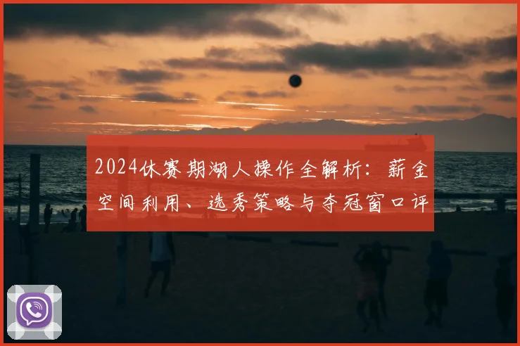 2024休赛期湖人操作全解析:薪金空间利用、选秀策略与夺冠窗口评估