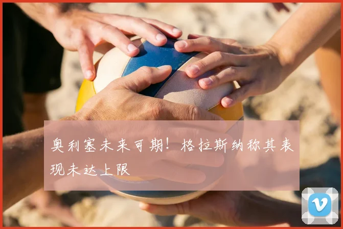 奥利塞未来可期！格拉斯纳称其表现未达上限