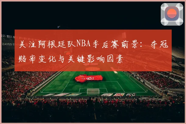 关注阿根廷队NBA季后赛前景:夺冠赔率变化与关键影响因素