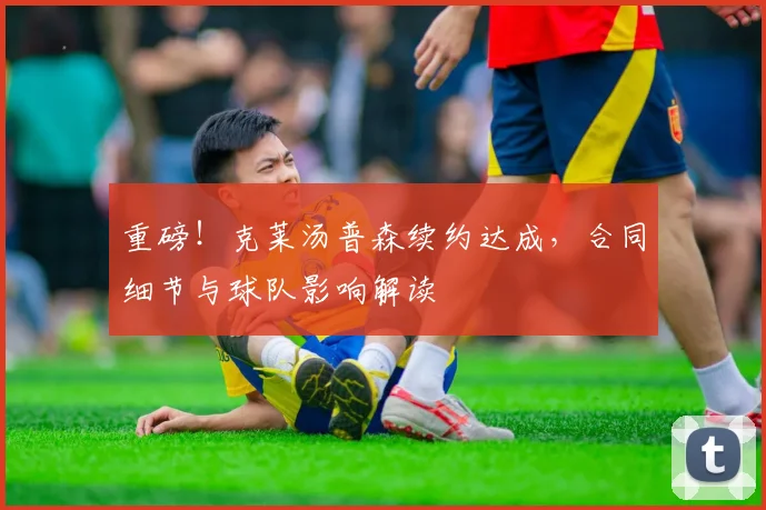 重磅！克莱汤普森续约达成，合同细节与球队影响解读