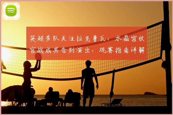英超多队关注拉克鲁瓦，水晶宫收官战成其告别演出，观赛指南详解