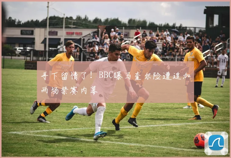 手下留情了！BBC曝马奎尔险遭追加两场禁赛内幕