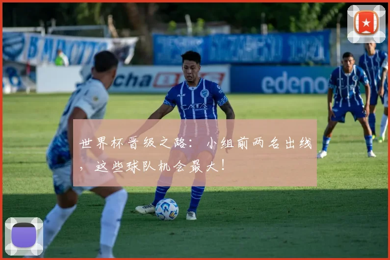 世界杯晋级之路：小组前两名出线，这些球队机会最大！